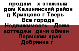 продам 2-х этажный дом,Калининский район,д.Кривцово(г.Тверь) - Все города Недвижимость » Дома, коттеджи, дачи обмен   . Пермский край,Добрянка г.